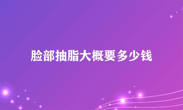 脸部抽脂大概要多少钱