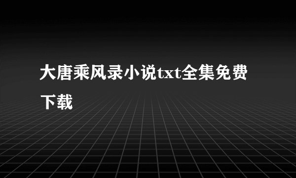 大唐乘风录小说txt全集免费下载