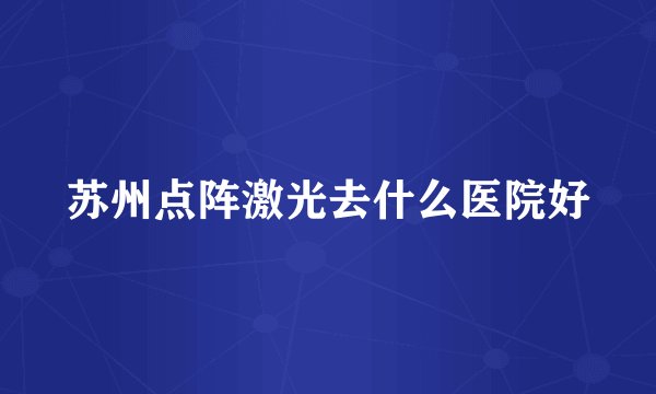 苏州点阵激光去什么医院好