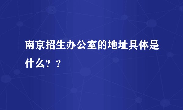 南京招生办公室的地址具体是什么？？