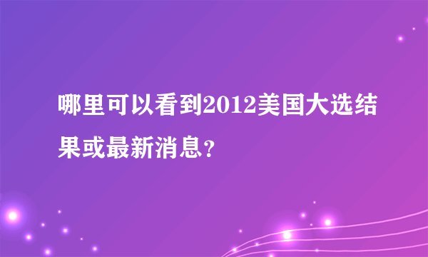 哪里可以看到2012美国大选结果或最新消息？