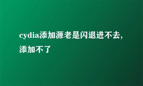 cydia添加源老是闪退进不去,添加不了