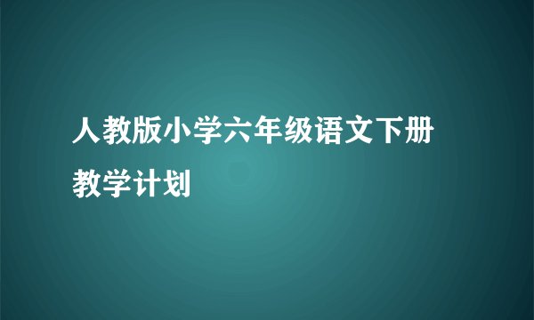 人教版小学六年级语文下册 教学计划