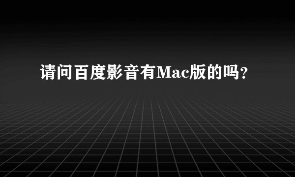请问百度影音有Mac版的吗？