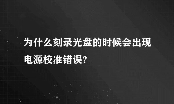 为什么刻录光盘的时候会出现电源校准错误?