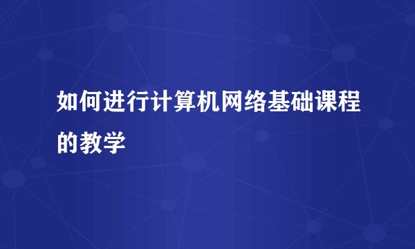如何进行计算机网络基础课程的教学