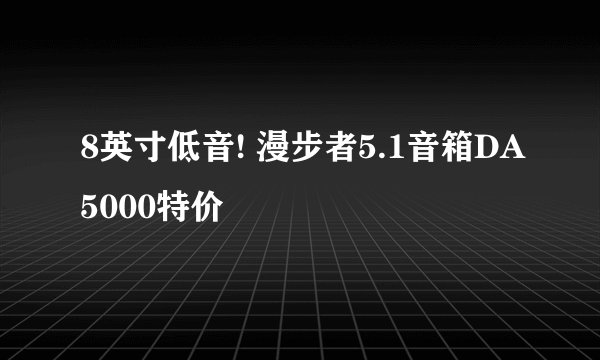 8英寸低音! 漫步者5.1音箱DA5000特价