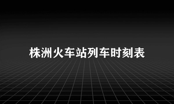 株洲火车站列车时刻表