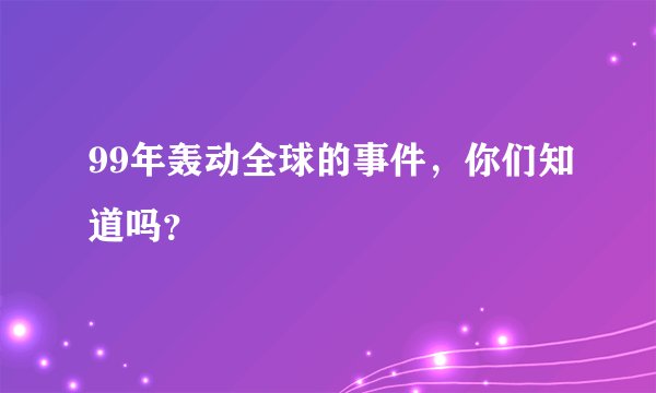 99年轰动全球的事件,你们知道吗?