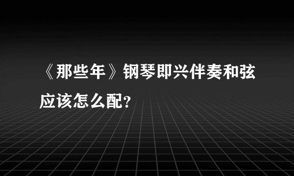 《那些年》钢琴即兴伴奏和弦应该怎么配？
