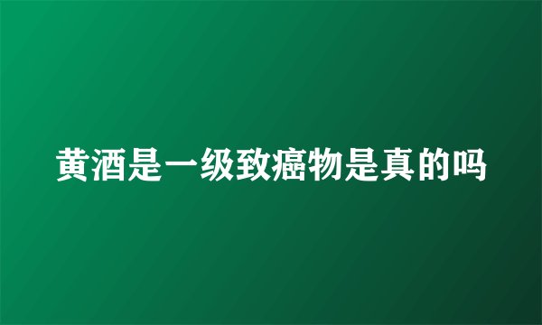 黄酒是一级致癌物是真的吗