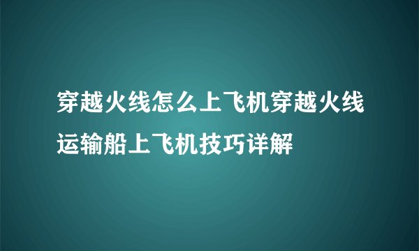 穿越火线怎么上飞机穿越火线运输船上飞机技巧详解
