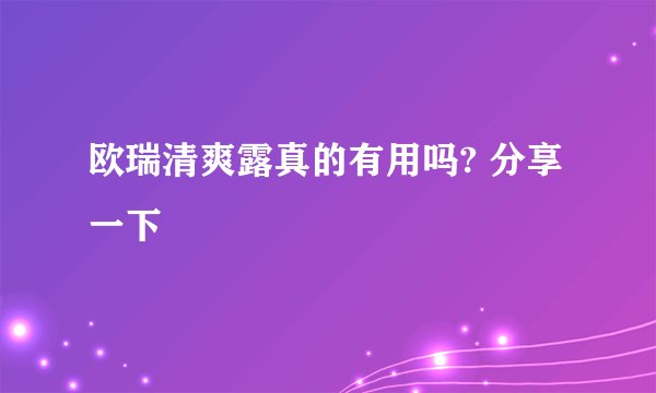 欧瑞清爽露真的有用吗? 分享一下