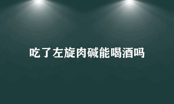 吃了左旋肉碱能喝酒吗