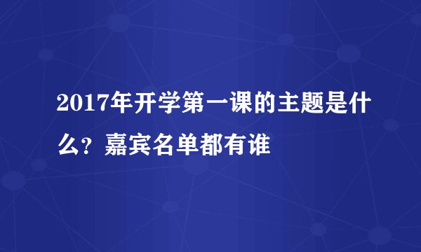 2017年开学第一课的主题是什么？嘉宾名单都有谁