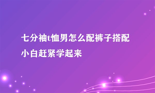七分袖t恤男怎么配裤子搭配小白赶紧学起来