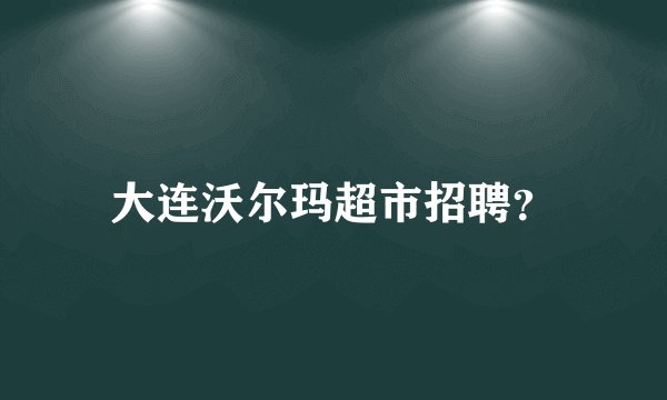 大连沃尔玛超市招聘？