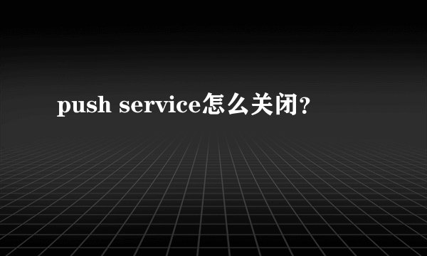 push service怎么关闭？
