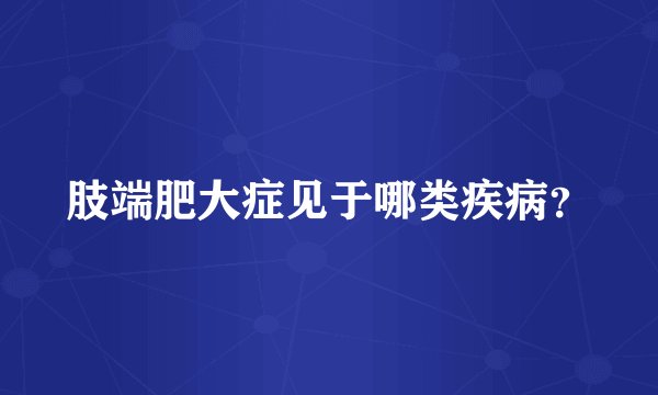 肢端肥大症见于哪类疾病？