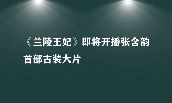 《兰陵王妃》即将开播张含韵首部古装大片