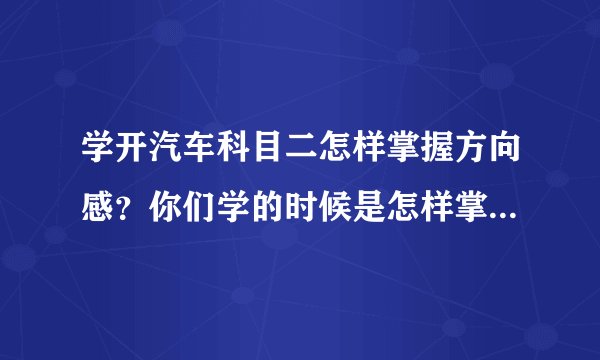 学开汽车科目二怎样掌握方向感?你们学的时候是怎样掌握方向感的?