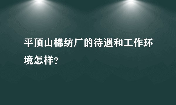平顶山棉纺厂的待遇和工作环境怎样？