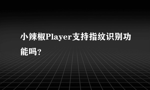 小辣椒Player支持指纹识别功能吗？