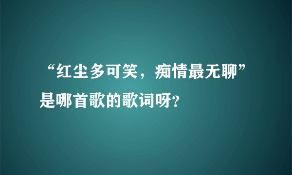 “红尘多可笑，痴情最无聊”是哪首歌的歌词呀？