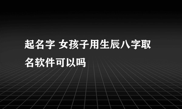 起名字 女孩子用生辰八字取名软件可以吗