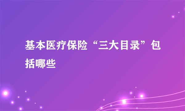 基本医疗保险“三大目录”包括哪些