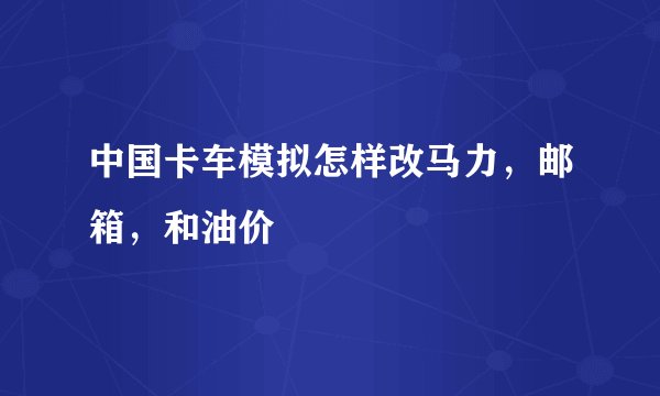 中国卡车模拟怎样改马力，邮箱，和油价
