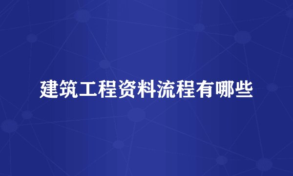建筑工程资料流程有哪些