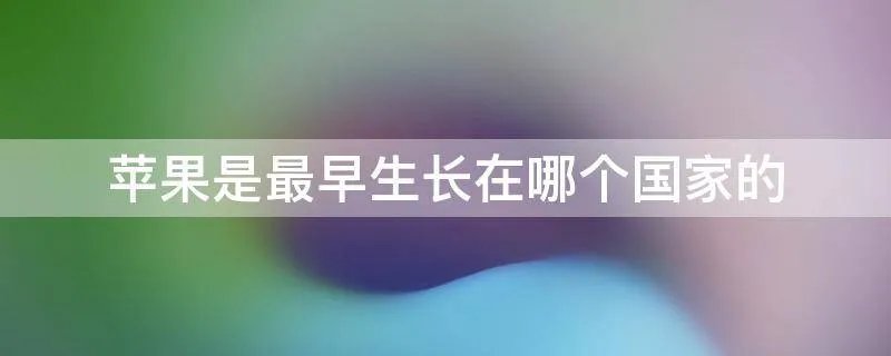 苹果是最早生长在哪个国家的