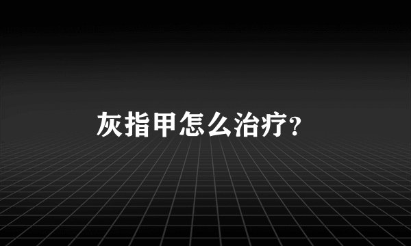灰指甲怎么治疗？