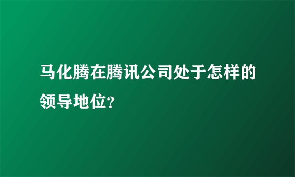 马化腾在腾讯公司处于怎样的领导地位？