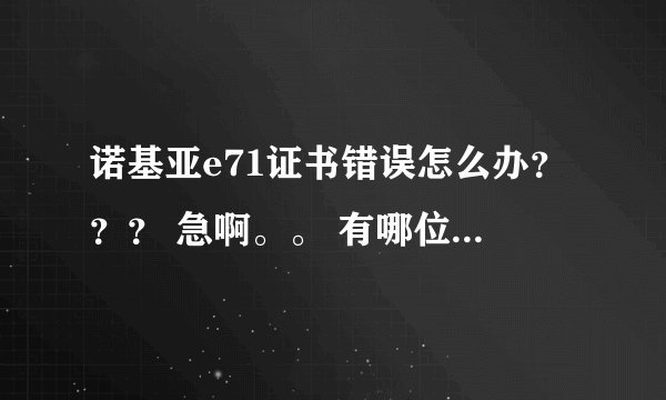 诺基亚e71证书错误怎么办？？？ 急啊。。 有哪位高手能帮忙啊。 十分感谢。！