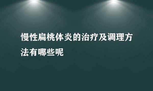 慢性扁桃体炎的治疗及调理方法有哪些呢