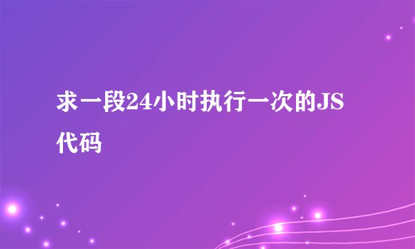求一段24小时执行一次的JS代码