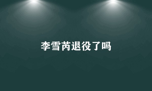 李雪芮退役了吗