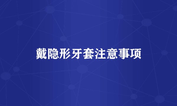 戴隐形牙套注意事项