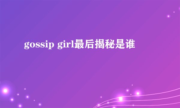 gossip girl最后揭秘是谁