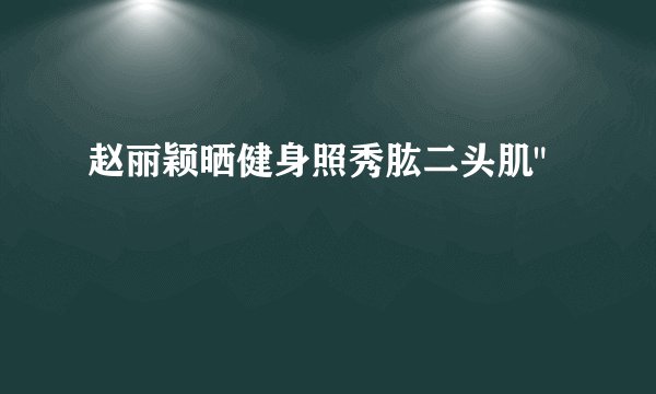 赵丽颖晒健身照秀肱二头肌