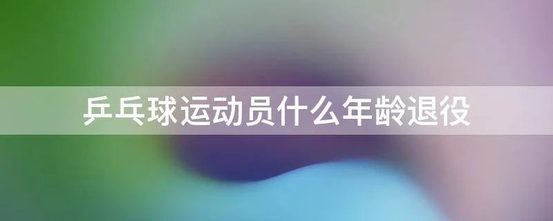 乒乓球运动员什么年龄退役