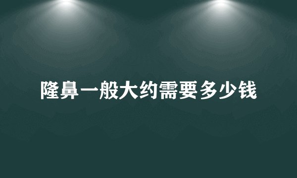 隆鼻一般大约需要多少钱