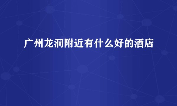 广州龙洞附近有什么好的酒店