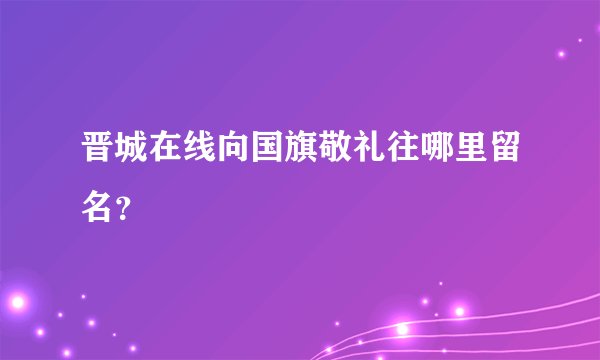 晋城在线向国旗敬礼往哪里留名？