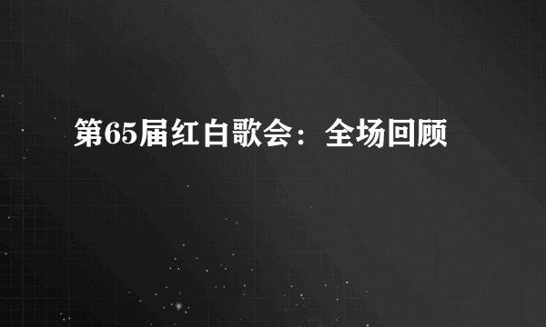 第65届红白歌会：全场回顾