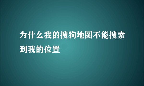 为什么我的搜狗地图不能搜索到我的位置
