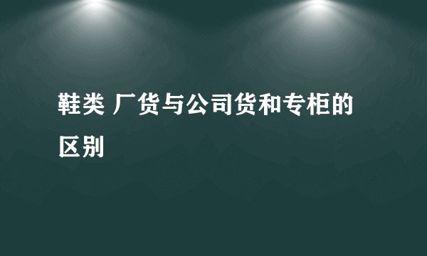 鞋类 厂货与公司货和专柜的区别