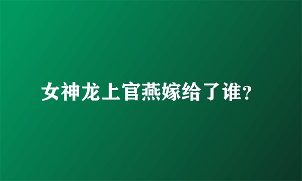 女神龙上官燕嫁给了谁？